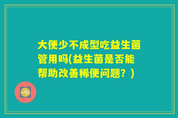 大便少不成型吃益生菌管用吗(益生菌是否能帮助改善稀便问题?) 大便少不成型吃益生菌管用吗(益生菌是否能帮助改善稀便问题?)