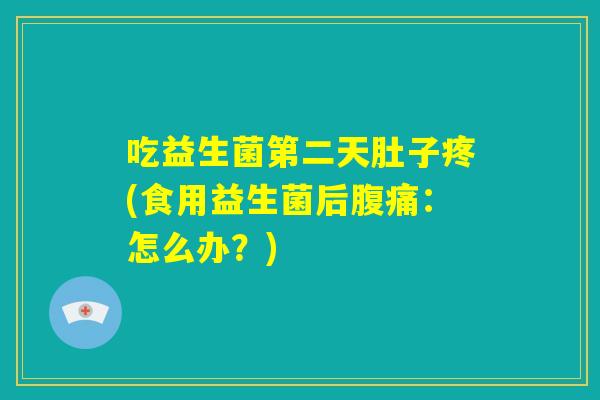 吃益生菌第二天肚子疼(食用益生菌后腹痛:怎么办?) 吃益生菌第二天肚子疼(食用益生菌后腹痛:怎么办?)