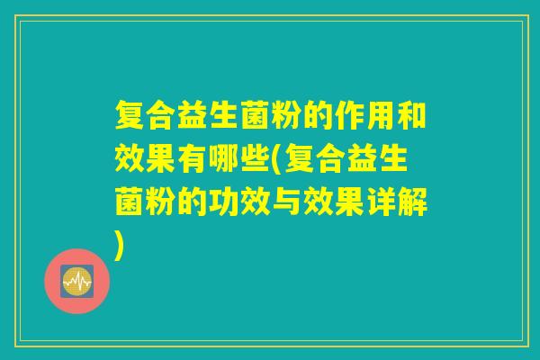 复合益生菌粉的作用和效果有哪些(复合益生菌粉的功效与效果详解) 复合益生菌粉的作用和效果有哪些(复合益生菌粉的功效与效果详解)