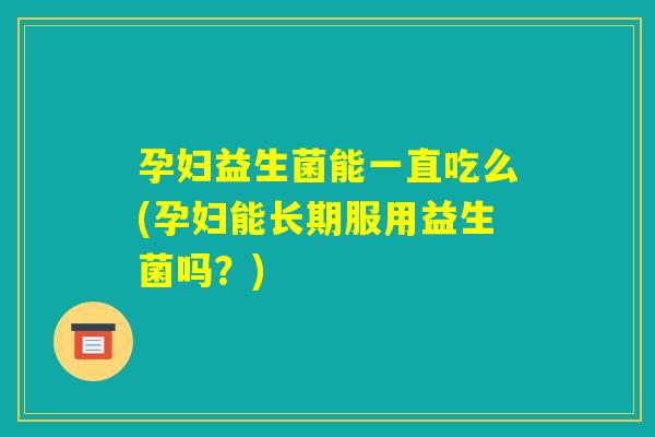 孕妇益生菌能一直吃么(孕妇能长期服用益生菌吗？)