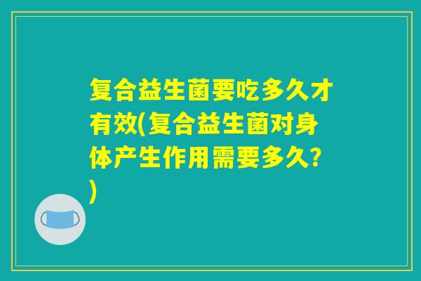 复合益生菌要吃多久才有效(复合益生菌对身体产生作用需要多久?) 复合益生菌要吃多久才有效(复合益生菌对身体产生作用需要多久?)