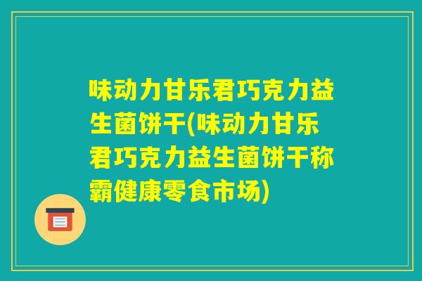 味动力甘乐君巧克力益生菌饼干(味动力甘乐君巧克力益生菌饼干称霸健康零食市场) 味动力甘乐君巧克力益生菌饼干(味动力甘乐君巧克力益生菌饼干称霸健康零食市场)