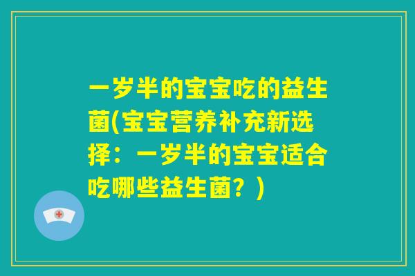一岁半的宝宝吃的益生菌(宝宝营养补充新选择:一岁半的宝宝适合吃哪些益生菌?) 一岁半的宝宝吃的益生菌(宝宝营养补充新选择:一岁半的宝宝适合吃哪些益生菌?)