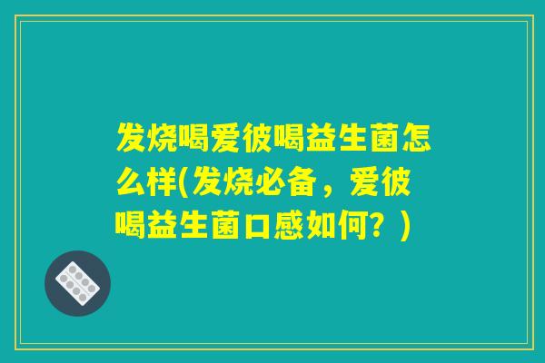 发烧喝爱彼喝益生菌怎么样(发烧必备,爱彼喝益生菌口感如何?) 发烧喝爱彼喝益生菌怎么样(发烧必备,爱彼喝益生菌口感如何?)