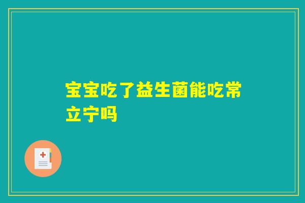 宝宝吃了益生菌能吃常立宁吗 宝宝吃了益生菌能吃常立宁吗