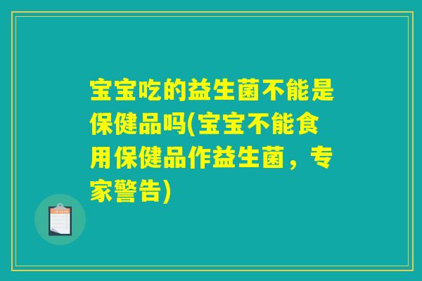 宝宝吃的益生菌不能是保健品吗(宝宝不能食用保健品作益生菌，专家警告)