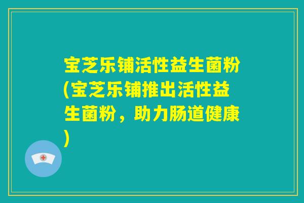 宝芝乐铺活性益生菌粉(宝芝乐铺推出活性益生菌粉,助力肠道健康) 宝芝乐铺活性益生菌粉(宝芝乐铺推出活性益生菌粉,助力肠道健康)