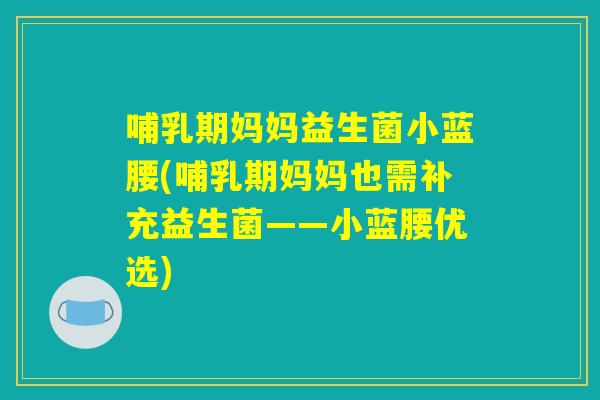 哺乳期妈妈益生菌小蓝腰(哺乳期妈妈也需补充益生菌——小蓝腰优选) 哺乳期妈妈益生菌小蓝腰(哺乳期妈妈也需补充益生菌——小蓝腰优选)