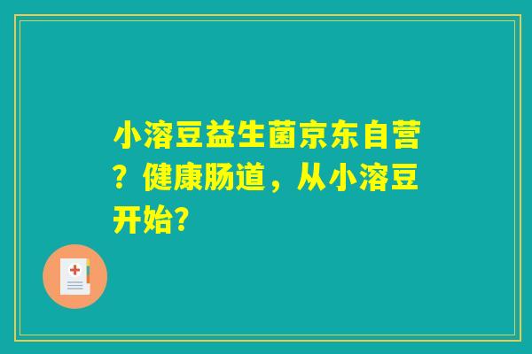 小溶豆益生菌京东自营?健康肠道,从小溶豆开始? 小溶豆益生菌京东自营?健康肠道,从小溶豆开始?