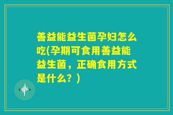 善益能益生菌孕妇怎么吃(孕期可食用善益能益生菌,正确食用方式是什么?) 善益能益生菌孕妇怎么吃(孕期可食用善益能益生菌,正确食用方式是什么?)