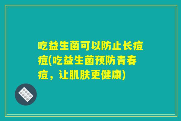 吃益生菌可以防止长痘痘(吃益生菌预防青春痘，让肌肤更健康)