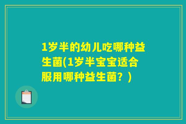 1岁半的幼儿吃哪种益生菌(1岁半宝宝适合服用哪种益生菌?) 1岁半的幼儿吃哪种益生菌(1岁半宝宝适合服用哪种益生菌?)