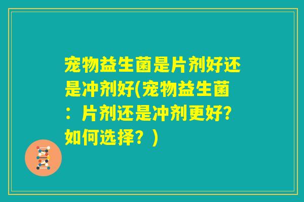 宠物益生菌是片剂好还是冲剂好(宠物益生菌:片剂还是冲剂更好?如何选择?) 宠物益生菌是片剂好还是冲剂好(宠物益生菌:片剂还是冲剂更好?如何选择?)