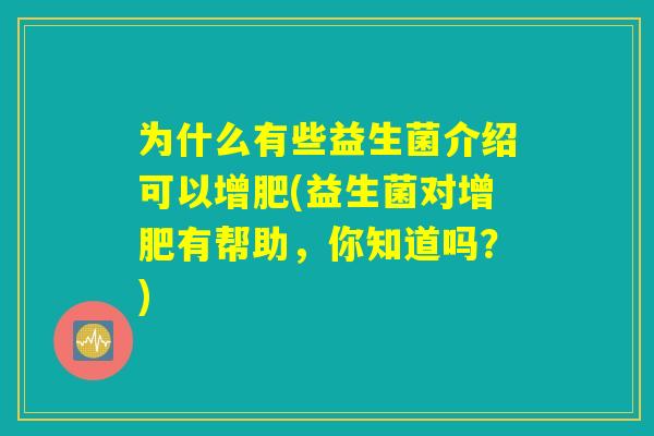 为什么有些益生菌介绍可以增肥(益生菌对增肥有帮助,你知道吗?) 为什么有些益生菌介绍可以增肥(益生菌对增肥有帮助,你知道吗?)