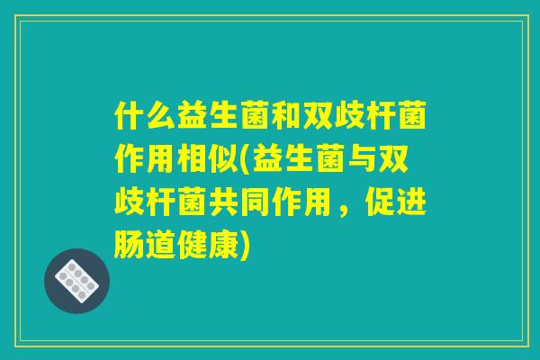 什么益生菌和双歧杆菌作用相似(益生菌与双歧杆菌共同作用,促进肠道健康) 什么益生菌和双歧杆菌作用相似(益生菌与双歧杆菌共同作用,促进肠道健康)