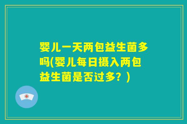 婴儿一天两包益生菌多吗(婴儿每日摄入两包益生菌是否过多?) 婴儿一天两包益生菌多吗(婴儿每日摄入两包益生菌是否过多?)