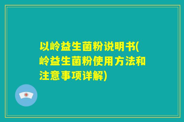 以岭益生菌粉说明书(岭益生菌粉使用方法和注意事项详解) 以岭益生菌粉说明书(岭益生菌粉使用方法和注意事项详解)