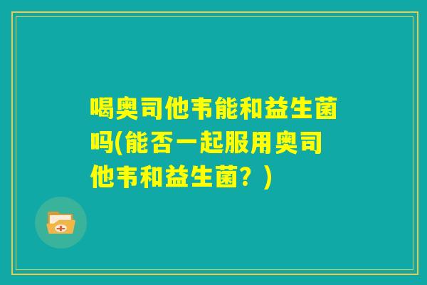 喝奥司他韦能和益生菌吗(能否一起服用奥司他韦和益生菌?) 喝奥司他韦能和益生菌吗(能否一起服用奥司他韦和益生菌?)