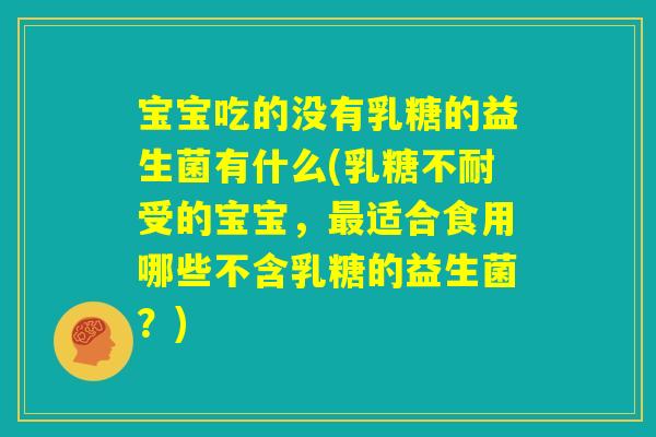 宝宝吃的没有乳糖的益生菌有什么(乳糖不耐受的宝宝，最适合食用哪些不含乳糖的益生菌？)