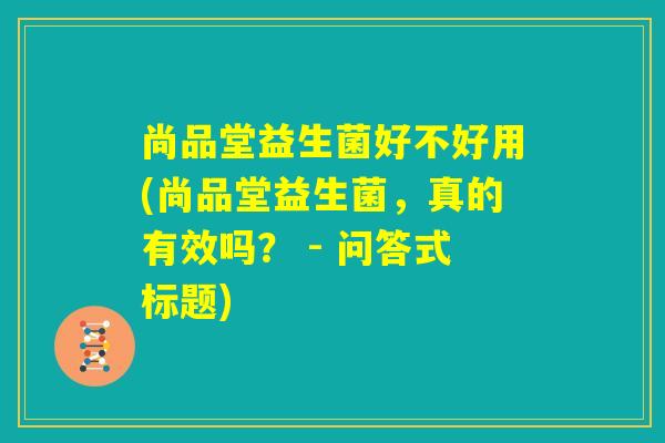 尚品堂益生菌好不好用(尚品堂益生菌,真的有效吗? - 问答式标题) 尚品堂益生菌好不好用(尚品堂益生菌,真的有效吗? - 问答式标题)