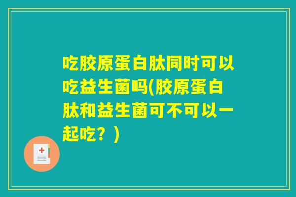 吃胶原蛋白肽同时可以吃益生菌吗(胶原蛋白肽和益生菌可不可以一起吃?) 吃胶原蛋白肽同时可以吃益生菌吗(胶原蛋白肽和益生菌可不可以一起吃?)
