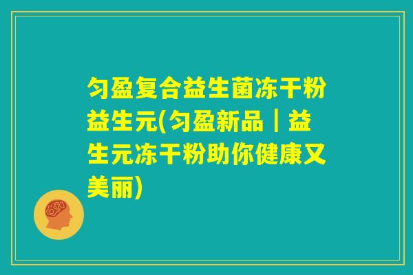 匀盈复合益生菌冻干粉益生元(匀盈新品|益生元冻干粉助你健康又美丽) 匀盈复合益生菌冻干粉益生元(匀盈新品|益生元冻干粉助你健康又美丽)