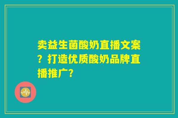 卖益生菌酸奶直播文案?打造优质酸奶品牌直播推广? 卖益生菌酸奶直播文案?打造优质酸奶品牌直播推广?