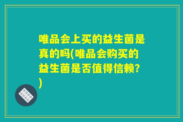 唯品会上买的益生菌是真的吗(唯品会购买的益生菌是否值得信赖?) 唯品会上买的益生菌是真的吗(唯品会购买的益生菌是否值得信赖?)