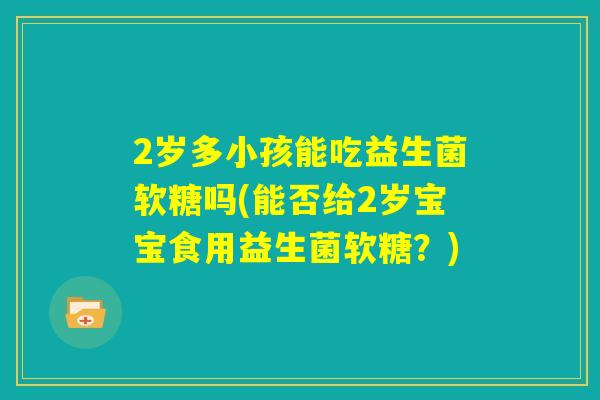 2岁多小孩能吃益生菌软糖吗(能否给2岁宝宝食用益生菌软糖?) 2岁多小孩能吃益生菌软糖吗(能否给2岁宝宝食用益生菌软糖?)