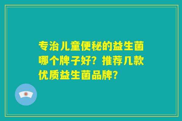 专治儿童便秘的益生菌哪个牌子好?推荐几款优质益生菌品牌? 专治儿童便秘的益生菌哪个牌子好?推荐几款优质益生菌品牌?