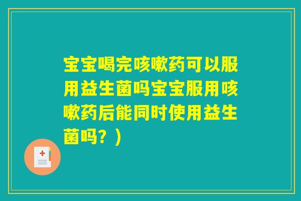 宝宝喝完咳嗽药可以服用益生菌吗宝宝服用咳嗽药后能同时使用益生菌吗?) 宝宝喝完咳嗽药可以服用益生菌吗宝宝服用咳嗽药后能同时使用益生菌吗?)