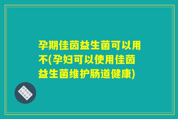 孕期佳茵益生菌可以用不(孕妇可以使用佳茵益生菌维护肠道健康) 孕期佳茵益生菌可以用不(孕妇可以使用佳茵益生菌维护肠道健康)