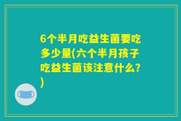 6个半月吃益生菌要吃多少量(六个半月孩子吃益生菌该注意什么？)