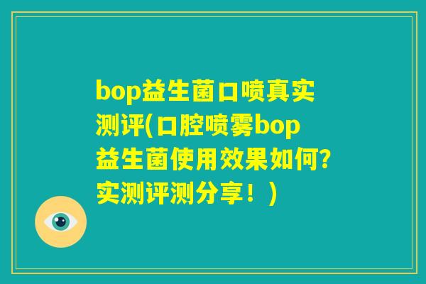 bop益生菌口喷真实测评(口腔喷雾bop益生菌使用效果如何？实测评测分享！)
