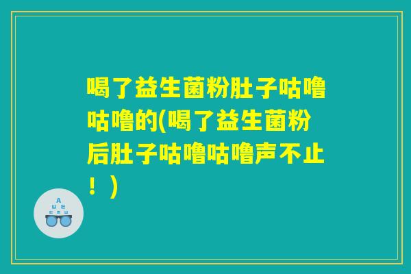 喝了益生菌粉肚子咕噜咕噜的(喝了益生菌粉后肚子咕噜咕噜声不止！)