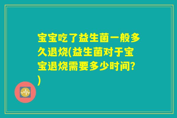宝宝吃了益生菌一般多久退烧(益生菌对于宝宝退烧需要多少时间?) 宝宝吃了益生菌一般多久退烧(益生菌对于宝宝退烧需要多少时间?)