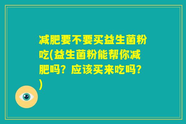 减肥要不要买益生菌粉吃(益生菌粉能帮你减肥吗?应该买来吃吗?) 减肥要不要买益生菌粉吃(益生菌粉能帮你减肥吗?应该买来吃吗?)