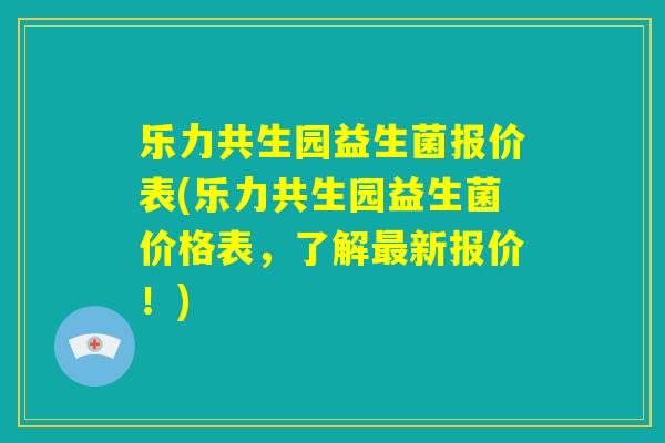 乐力共生园益生菌报价表(乐力共生园益生菌价格表,了解最新报价!) 乐力共生园益生菌报价表(乐力共生园益生菌价格表,了解最新报价!)