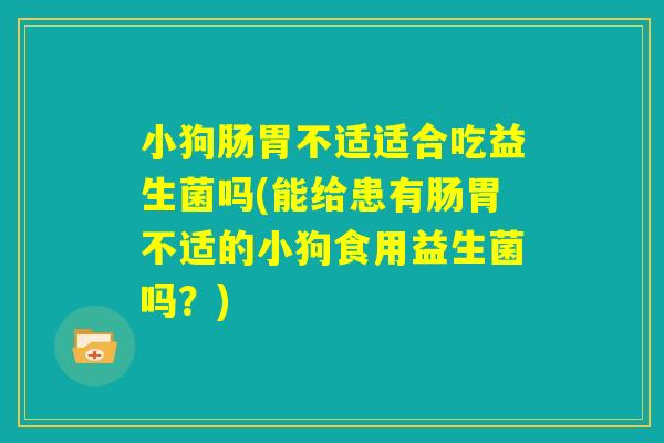 小狗肠胃不适适合吃益生菌吗(能给患有肠胃不适的小狗食用益生菌吗?) 小狗肠胃不适适合吃益生菌吗(能给患有肠胃不适的小狗食用益生菌吗?)