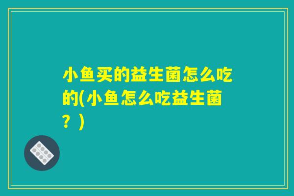 小鱼买的益生菌怎么吃的(小鱼怎么吃益生菌？)