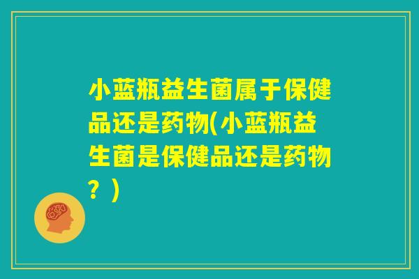 小蓝瓶益生菌属于保健品还是药物(小蓝瓶益生菌是保健品还是药物？)