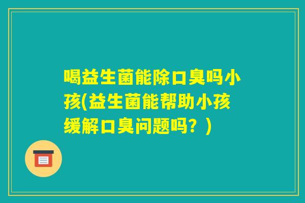 喝益生菌能除口臭吗小孩(益生菌能帮助小孩缓解口臭问题吗？)