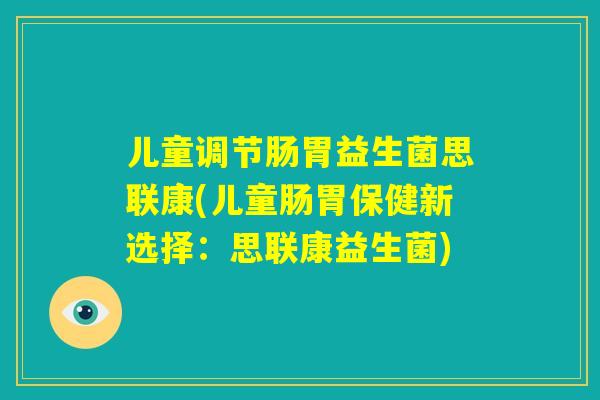 儿童调节肠胃益生菌思联康(儿童肠胃保健新选择:思联康益生菌) 儿童调节肠胃益生菌思联康(儿童肠胃保健新选择:思联康益生菌)