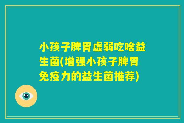 小孩子脾胃虚弱吃啥益生菌(增强小孩子脾胃免疫力的益生菌推荐) 小孩子脾胃虚弱吃啥益生菌(增强小孩子脾胃免疫力的益生菌推荐)