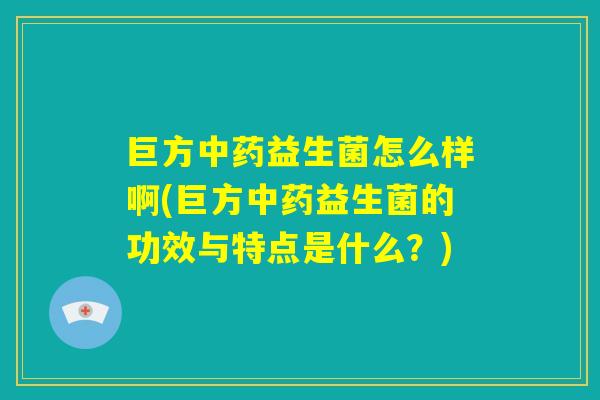 巨方中药益生菌怎么样啊(巨方中药益生菌的功效与特点是什么?) 巨方中药益生菌怎么样啊(巨方中药益生菌的功效与特点是什么?)