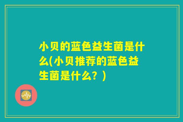 小贝的蓝色益生菌是什么(小贝推荐的蓝色益生菌是什么?) 小贝的蓝色益生菌是什么(小贝推荐的蓝色益生菌是什么?)