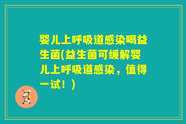 婴儿上呼吸道感染喝益生菌(益生菌可缓解婴儿上呼吸道感染，值得一试！)