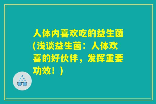 人体内喜欢吃的益生菌(浅谈益生菌:人体欢喜的好伙伴,发挥重要功效!) 人体内喜欢吃的益生菌(浅谈益生菌:人体欢喜的好伙伴,发挥重要功效!)