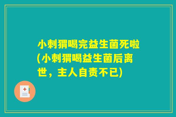 小刺猬喝完益生菌死啦(小刺猬喝益生菌后离世,主人自责不已) 小刺猬喝完益生菌死啦(小刺猬喝益生菌后离世,主人自责不已)