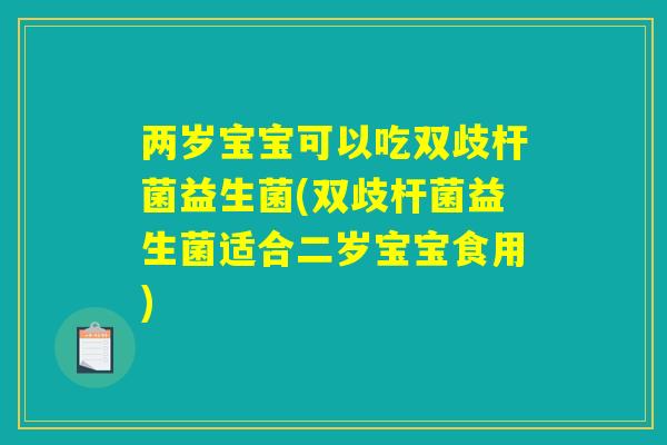 两岁宝宝可以吃双歧杆菌益生菌(双歧杆菌益生菌适合二岁宝宝食用) 两岁宝宝可以吃双歧杆菌益生菌(双歧杆菌益生菌适合二岁宝宝食用)